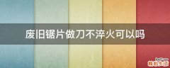 废旧锯片做刀不淬火可以吗