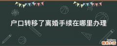 户口转移了离婚手续在哪里办理