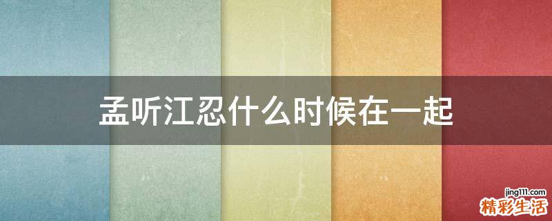 孟听江忍什么时候在一起
