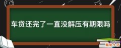 车贷还完了一直没解压有期限吗