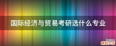 国际经济与贸易考研选什么专业