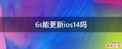 6s能更新ios14吗