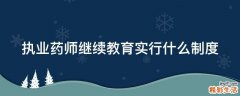 执业药师继续教育实行什么制度