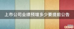 上市公司业绩预增多少要提前公告