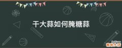 干大蒜如何腌糖蒜
