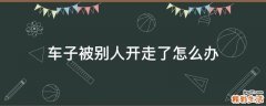 车子被别人开走了怎么办