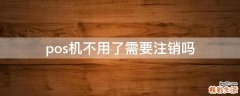 pos机不用了需要注销吗
