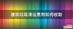 建筑垃圾清运费用如何收取