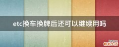 etc换车换牌后还可以继续用吗