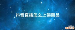 抖音直播怎么上架商品