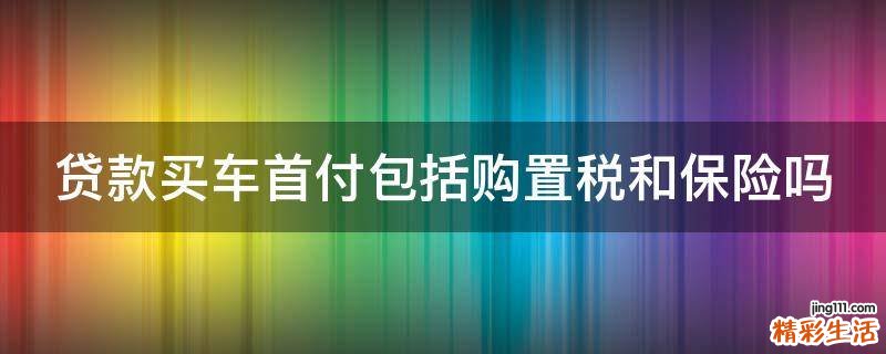 贷款买车首付包括购置税和保险吗