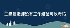 二级建造师没有工作经验可以考吗