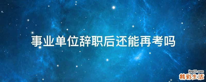 事业单位辞职后还能再考吗