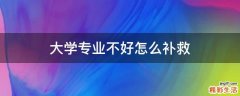 大学专业不好怎么补救