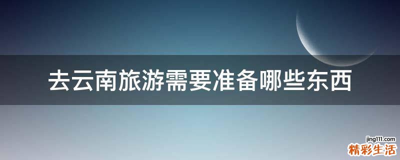 去云南旅游需要准备哪些东西