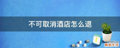 不可取消酒店怎么退