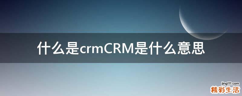 什么是crmCRM是什么意思