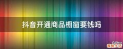 抖音开通商品橱窗要钱吗