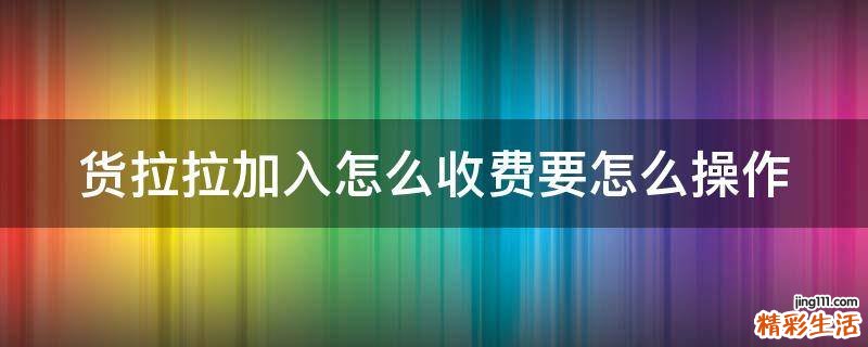 货拉拉加入怎么收费要怎么操作