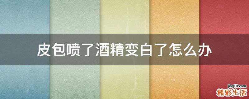 皮包喷了酒精变白了怎么办