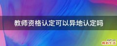 教师资格认定可以异地认定吗