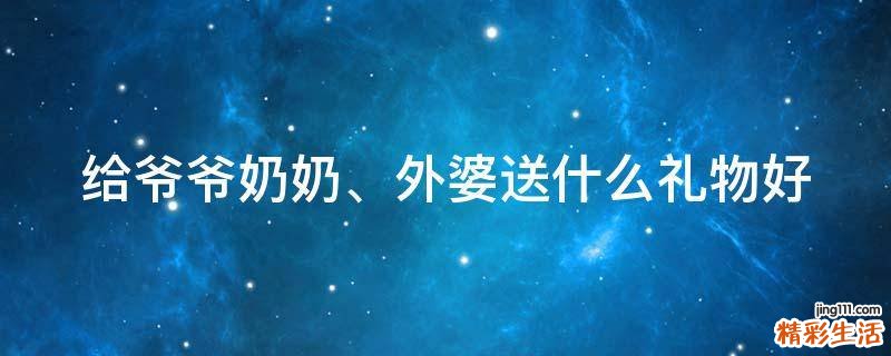 给爷爷奶奶、外婆送什么礼物好