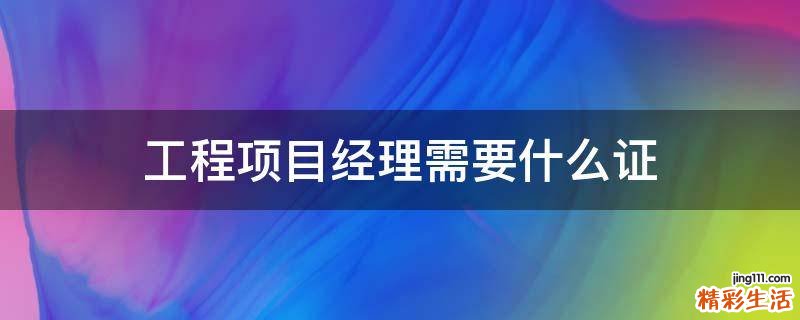 工程项目经理需要什么证