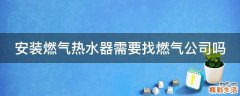 安装燃气热水器需要找燃气公司吗