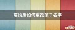 离婚后如何更改孩子名字