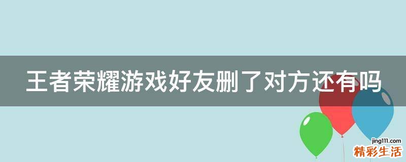 王者荣耀游戏好友删了对方还有吗