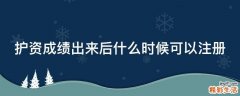 护资成绩出来后什么时候可以注册