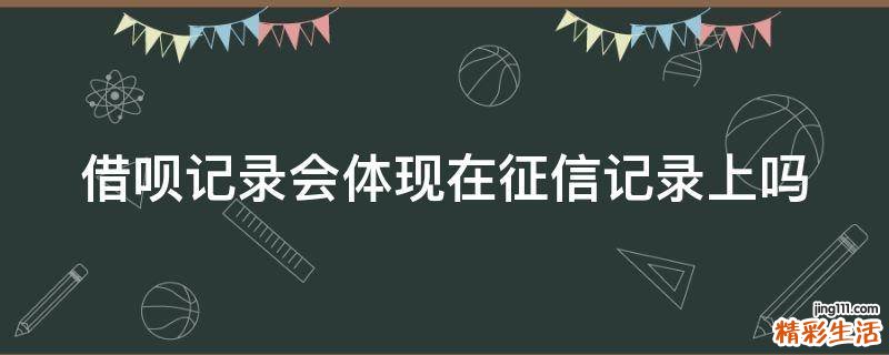 借呗记录会体现在征信记录上吗