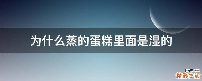 为什么蒸的蛋糕里面是湿的