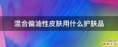 混合偏油性皮肤用什么护肤品