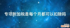 专项附加税是每个月都可以扣除吗