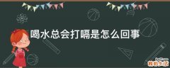 喝水总会打嗝是怎么回事