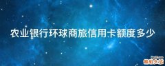 农业银行环球商旅信用卡额度多少