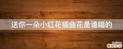 送你一朵小红花插曲花是谁唱的