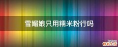 雪媚娘只用糯米粉行吗