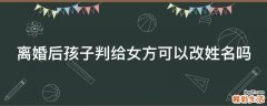 离婚后孩子判给女方可以改姓名吗