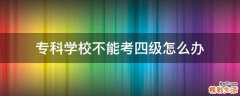 专科学校不能考四级怎么办