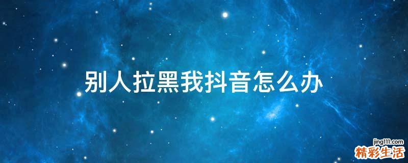 别人拉黑我抖音怎么办