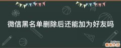 微信黑名单删除后还能加为好友吗