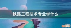 铁路工程技术专业学什么