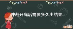 仲裁开庭后需要多久出结果