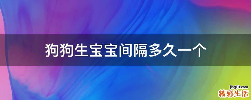 狗狗生宝宝间隔多久一个