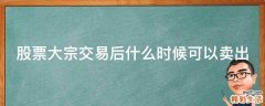 股票大宗交易后什么时候可以卖出