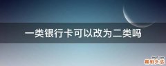 一类银行卡可以改为二类吗