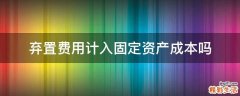 弃置费用计入固定资产成本吗