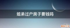 姐弟过户房子要钱吗